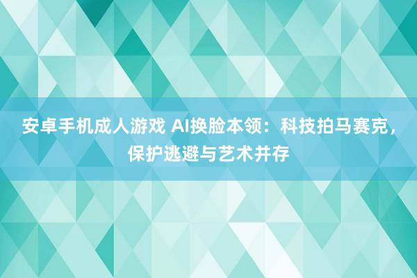 安卓手机成人游戏 AI换脸本领：科技拍马赛克，保护逃避与艺术并存