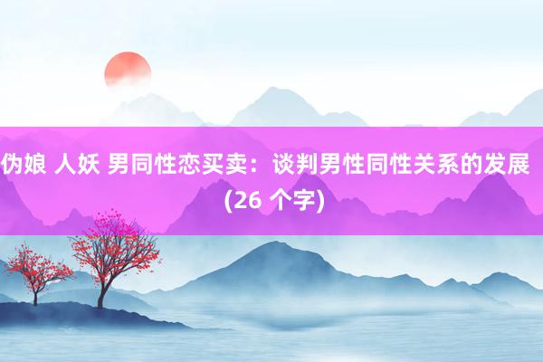 伪娘 人妖 男同性恋买卖：谈判男性同性关系的发展   (26 个字)