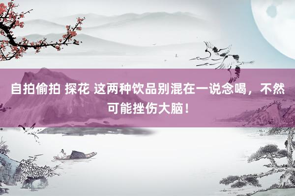 自拍偷拍 探花 这两种饮品别混在一说念喝，不然可能挫伤大脑！
