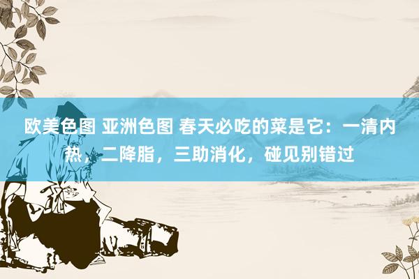 欧美色图 亚洲色图 春天必吃的菜是它：一清内热，二降脂，三助消化，碰见别错过