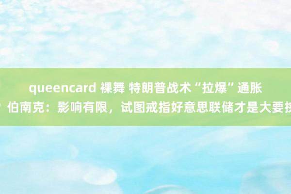 queencard 裸舞 特朗普战术“拉爆”通胀？伯南克：影响有限，试图戒指好意思联储才是大要挟