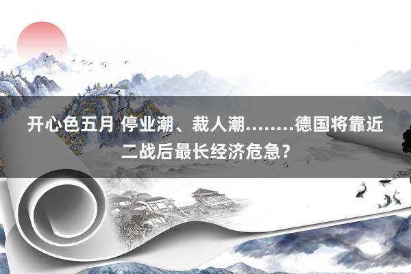 开心色五月 停业潮、裁人潮........德国将靠近二战后最长经济危急？