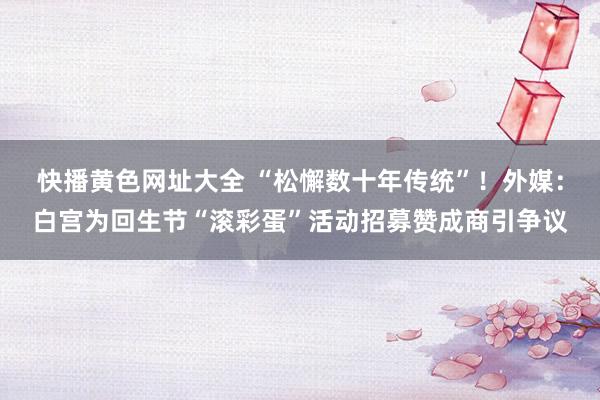 快播黄色网址大全 “松懈数十年传统”！外媒：白宫为回生节“滚彩蛋”活动招募赞成商引争议
