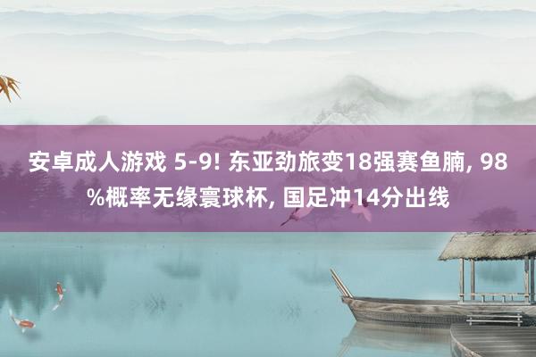安卓成人游戏 5-9! 东亚劲旅变18强赛鱼腩， 98%概率无缘寰球杯， 国足冲14分出线