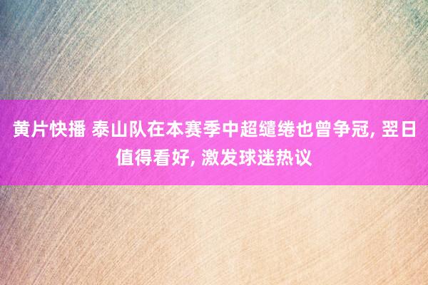 黄片快播 泰山队在本赛季中超缱绻也曾争冠， 翌日值得看好， 激发球迷热议