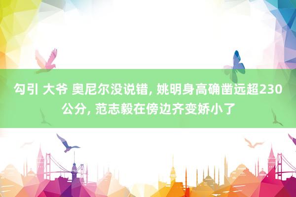 勾引 大爷 奥尼尔没说错， 姚明身高确凿远超230公分， 范志毅在傍边齐变娇小了