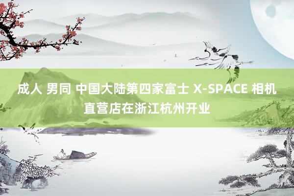 成人 男同 中国大陆第四家富士 X-SPACE 相机直营店在浙江杭州开业