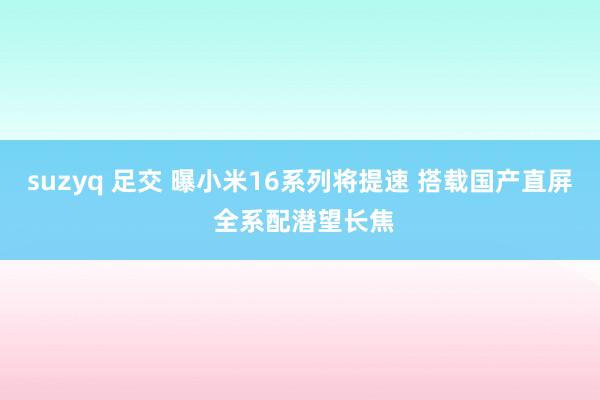 suzyq 足交 曝小米16系列将提速 搭载国产直屏 全系配潜望长焦