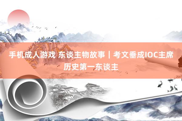 手机成人游戏 东谈主物故事｜考文垂成IOC主席历史第一东谈主