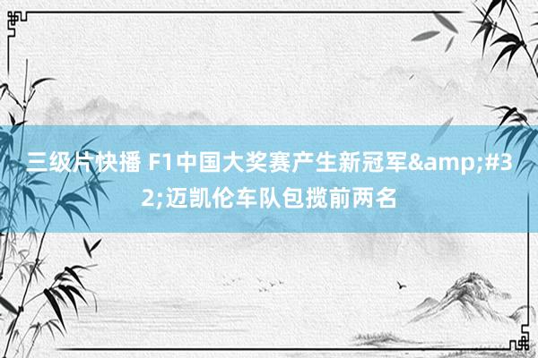 三级片快播 F1中国大奖赛产生新冠军&#32;迈凯伦车队包揽前两名