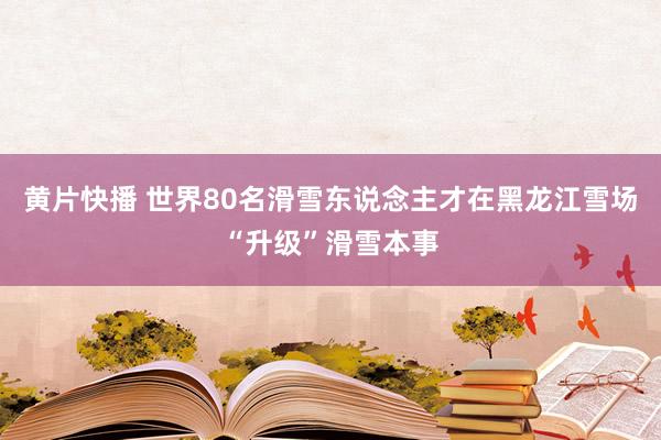 黄片快播 世界80名滑雪东说念主才在黑龙江雪场“升级”滑雪本事