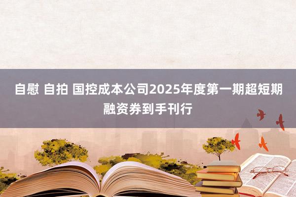 自慰 自拍 国控成本公司2025年度第一期超短期融资券到手刊行