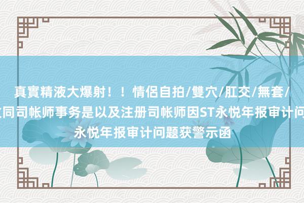 真實精液大爆射！！情侶自拍/雙穴/肛交/無套/大量噴精 致同司帐师事务是以及注册司帐师因ST永悦年报审计问题获警示函