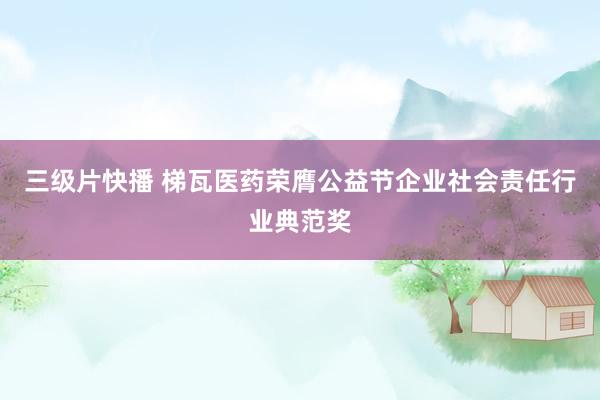 三级片快播 梯瓦医药荣膺公益节企业社会责任行业典范奖