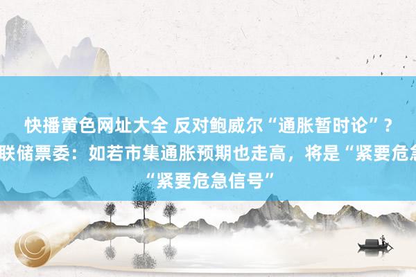 快播黄色网址大全 反对鲍威尔“通胀暂时论”？好意思联储票委：如若市集通胀预期也走高，将是“紧要危急信号”