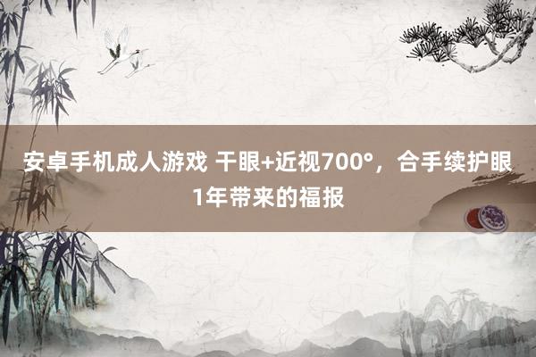 安卓手机成人游戏 干眼+近视700°,合手续护眼1年带来的福报