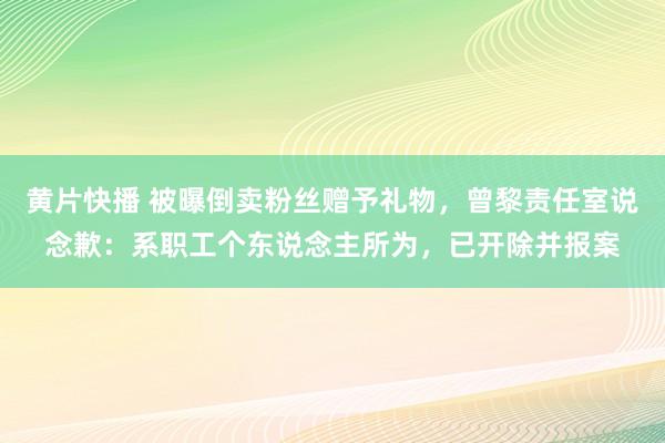 黄片快播 被曝倒卖粉丝赠予礼物，曾黎责任室说念歉：系职工个东说念主所为，已开除并报案