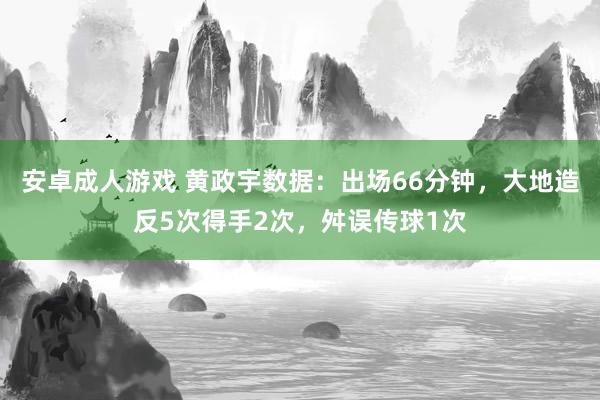 安卓成人游戏 黄政宇数据：出场66分钟，大地造反5次得手2次，<a href=