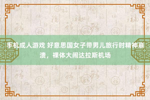 手机成人游戏 好意思国女子带男儿旅行时精神崩溃，裸体大闹达拉斯机场