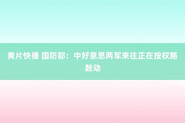 黄片快播 国防部：中好意思两军来往正在按权略鼓动