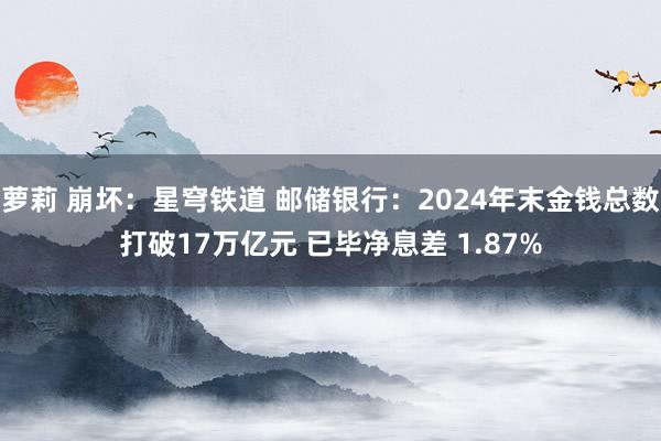 萝莉 崩坏：星穹铁道 邮储银行：2024年末金钱总数打破17万亿元 已毕净息差 1.87%
