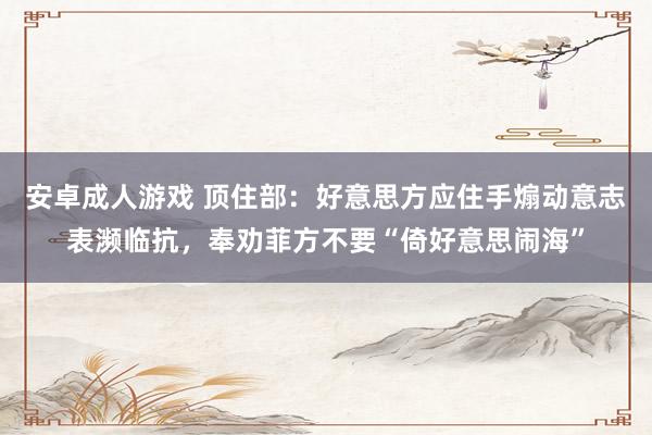 安卓成人游戏 顶住部：好意思方应住手煽动意志表濒临抗，奉劝菲方不要“倚好意思闹海”