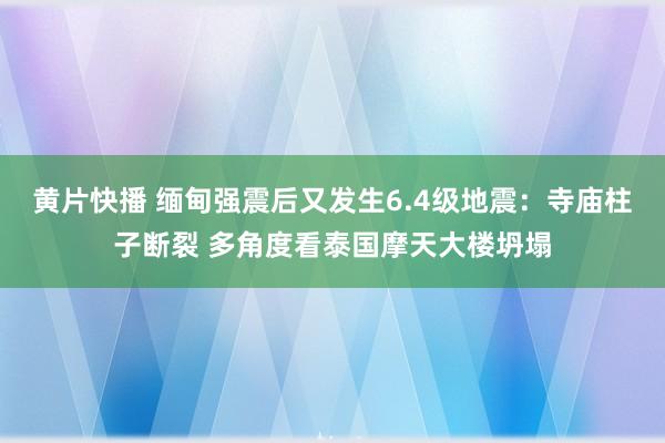 黄片快播 缅甸强震后又发生6.4级地震：寺庙柱子断裂 多角度看泰国摩天大楼坍塌
