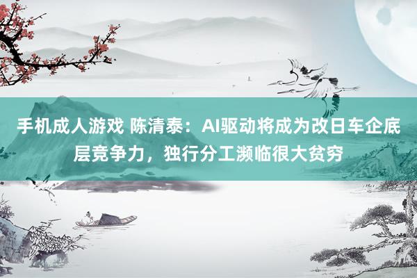 手机成人游戏 陈清泰：AI驱动将成为改日车企底层竞争力，独行分工濒临很大贫穷