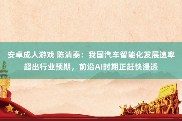 安卓成人游戏 陈清泰：我国汽车智能化发展速率超出行业预期，前沿AI时期正赶快浸透