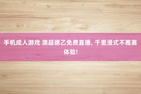 手机成人游戏 澳超德乙免费直播， 千里浸式不雅赛体验!