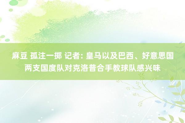 麻豆 孤注一掷 记者: 皇马以及巴西、好意思国两支国度队对克洛普合手教球队感兴味