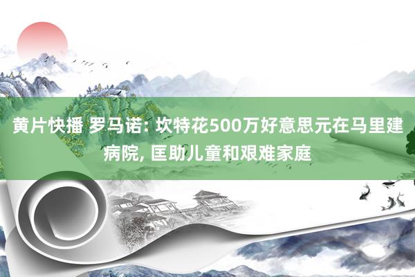 黄片快播 罗马诺: 坎特花500万好意思元在马里建病院， 匡助儿童和艰难家庭
