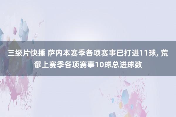 三级片快播 萨内本赛季各项赛事已打进11球， 荒谬上赛季各项赛事10球总进球数