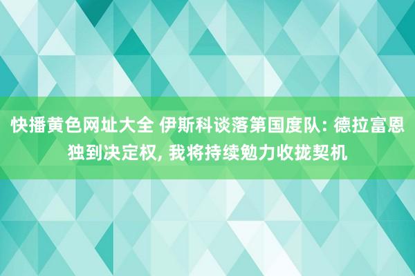 快播黄色网址大全 伊斯科谈落第国度队: 德拉富恩独到决定权， 我将持续勉力收拢契机