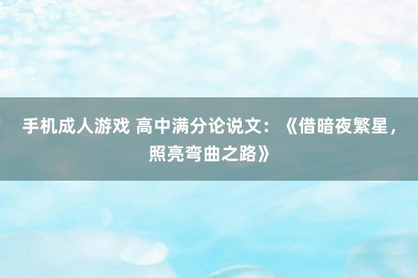 手机成人游戏 高中满分论说文：《借暗夜繁星，照亮弯曲之路》