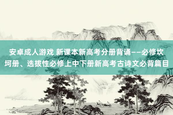 安卓成人游戏 新课本新高考分册背诵——必修坎坷册、选拔性必修上中下册新高考古诗文必背篇目