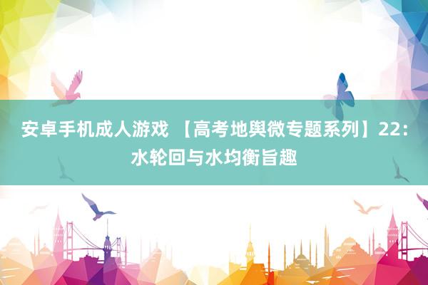 安卓手机成人游戏 【高考地舆微专题系列】22：水轮回与水均衡旨趣