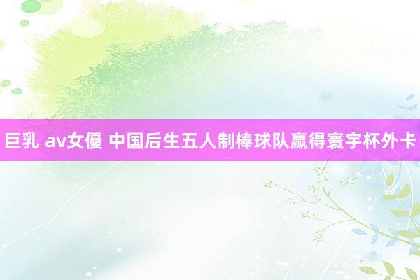 巨乳 av女優 中国后生五人制棒球队赢得寰宇杯外卡