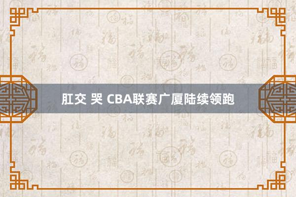 肛交 哭 CBA联赛广厦陆续领跑