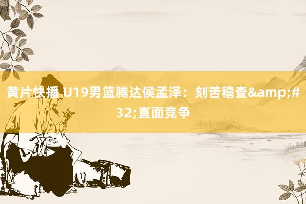 黄片快播 U19男篮腾达侯孟泽：刻苦稽查&#32;直面竞争