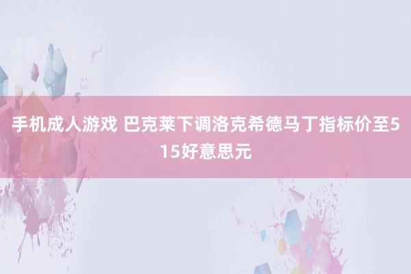 手机成人游戏 巴克莱下调洛克希德马丁指标价至515好意思元