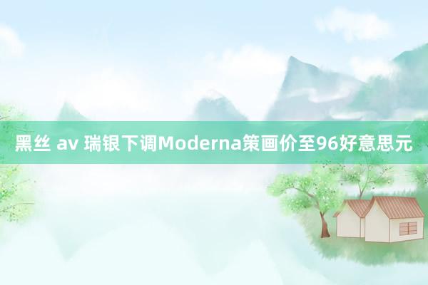 黑丝 av 瑞银下调Moderna策画价至96好意思元