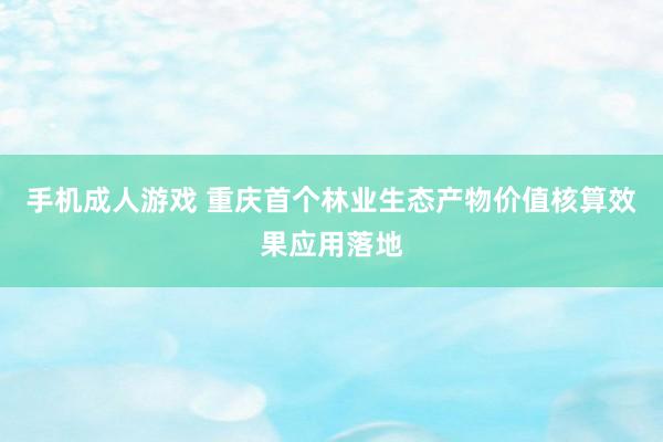 手机成人游戏 重庆首个林业生态产物价值核算效果应用落地