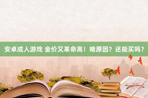 安卓成人游戏 金价又革命高！啥原因？还能买吗？