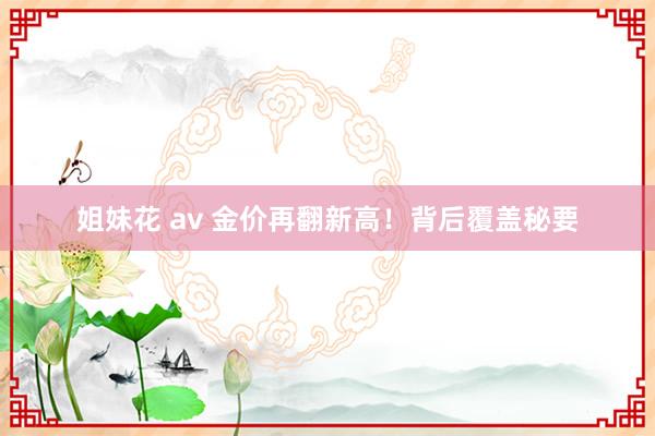 姐妹花 av 金价再翻新高！背后覆盖秘要
