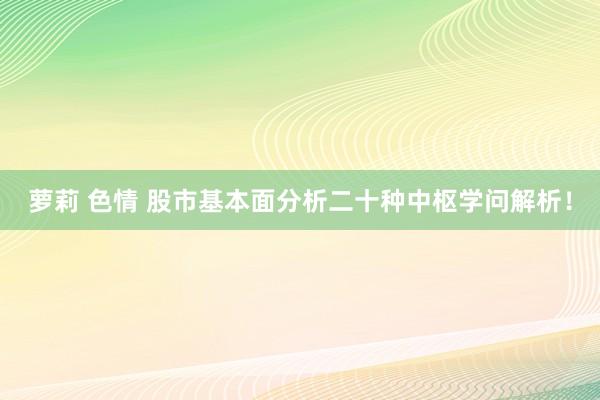 萝莉 色情 股市基本面分析二十种中枢学问解析！