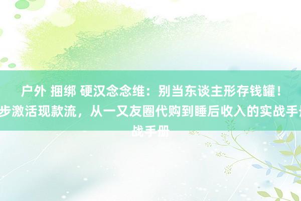 户外 捆绑 硬汉念念维：别当东谈主形存钱罐！3步激活现款流，从一又友圈代购到睡后收入的实战手册