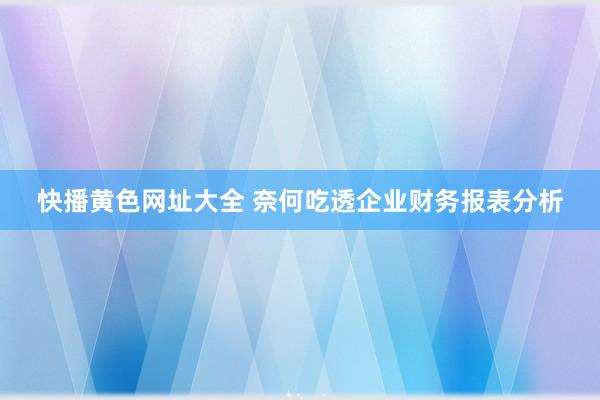 快播黄色网址大全 奈何吃透企业财务报表分析