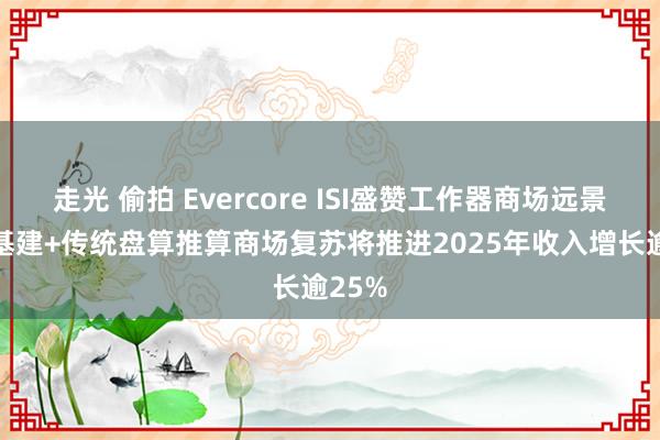 走光 偷拍 Evercore ISI盛赞工作器商场远景：AI基建+传统盘算推算商场复苏将推进2025年收入增长逾25%