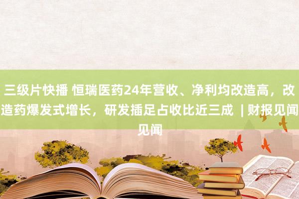 三级片快播 恒瑞医药24年营收、净利均改造高，改造药爆发式增长，研发插足占收比近三成  | 财报见闻